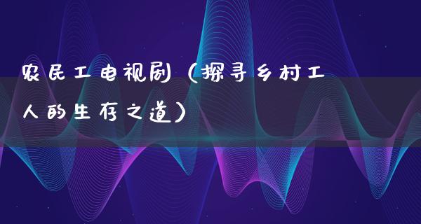 农民工电视剧（探寻乡村工人的生存之道）