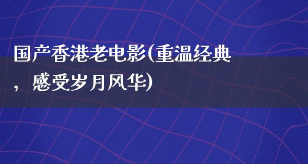 国产香港老电影(重温经典，感受岁月风华)