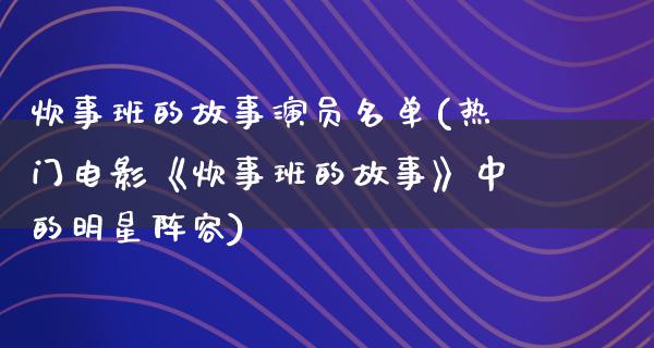 炊事班的故事演员名单(热门电影《炊事班的故事》中的明星阵容)