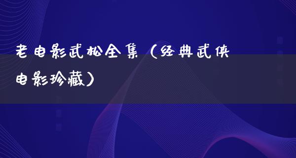 老电影武松全集（经典武侠电影珍藏）