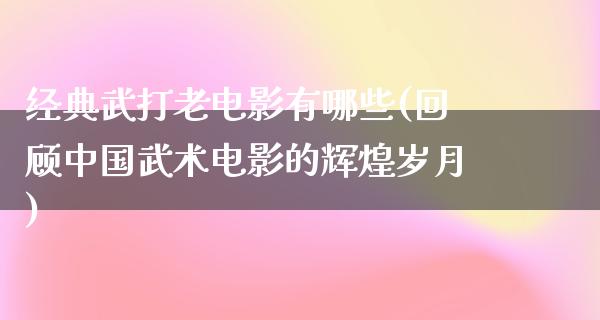 经典武打老电影有哪些(回顾中国武术电影的辉煌岁月)