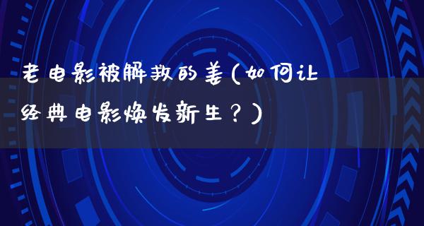 老电影被解救的姜(如何让经典电影焕发新生？)