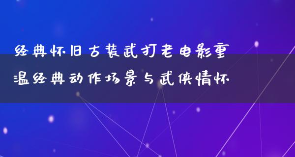 经典怀旧古装武打老电影重温经典动作场景与武侠情怀