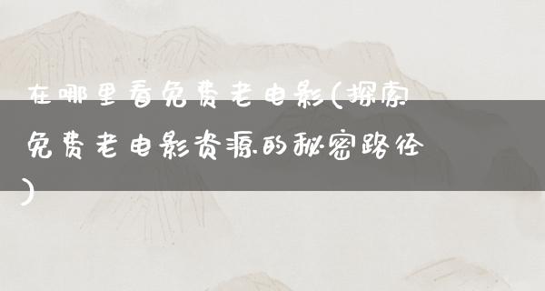 在哪里看免费老电影(探索免费老电影资源的秘密路径)