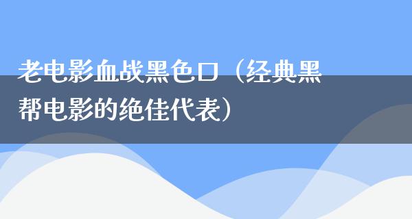 老电影血战黑色口（经典黑帮电影的绝佳代表）