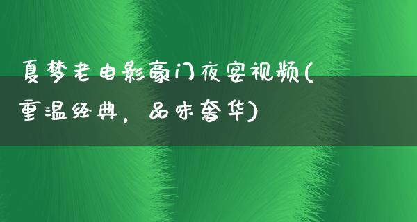 夏梦老电影豪门夜宴视频(重温经典，品味奢华)