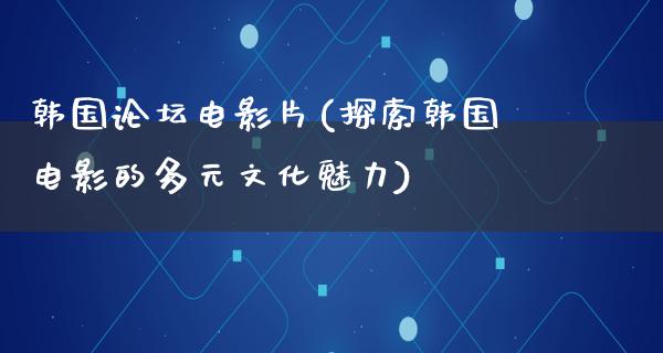 韩国论坛电影片(探索韩国电影的多元文化魅力)