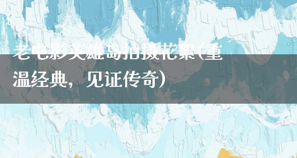 老电影英雄岛拍摄花絮(重温经典，见证传奇)