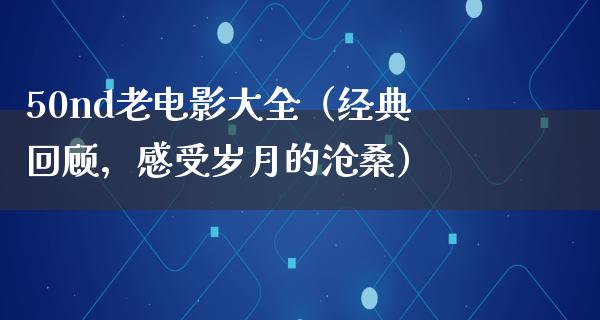 50nd老电影大全（经典回顾，感受岁月的沧桑）