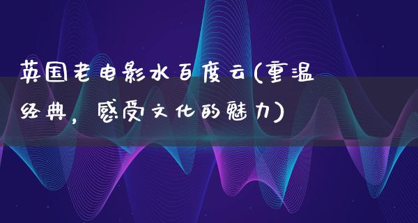 英国老电影水百度云(重温经典，感受文化的魅力)