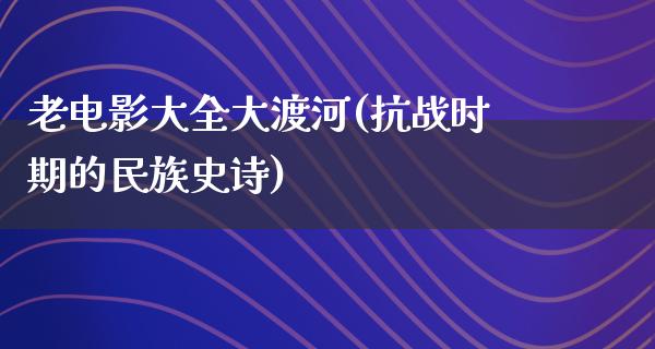 老电影大全大渡河(抗战时期的民族史诗)