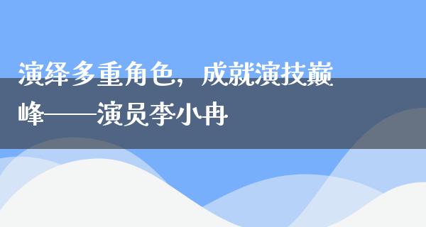 演绎多重角色，成就演技巅峰——演员李小冉