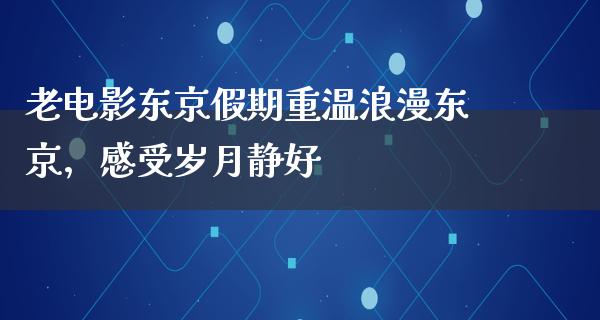 老电影东京假期重温浪漫东京，感受岁月静好