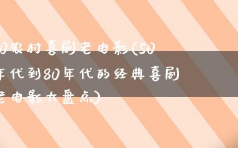 50农村喜剧老电影(50年代到80年代的经典喜剧老电影大盘点)