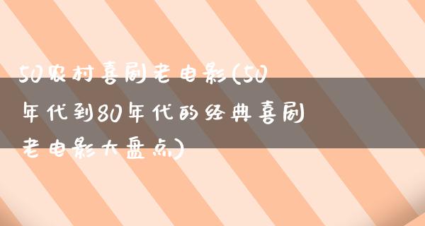 50农村喜剧老电影(50年代到80年代的经典喜剧老电影大盘点)