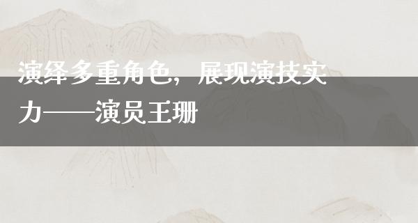 演绎多重角色，展现演技实力——演员王珊