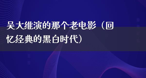 吴大维演的那个老电影（回忆经典的黑白时代）