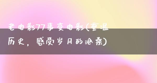 老电影77事变电影(重温历史，感受岁月的沧桑)