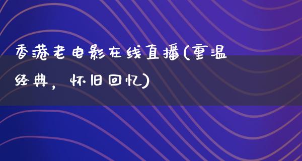 香港老电影在线直播(重温经典，怀旧回忆)