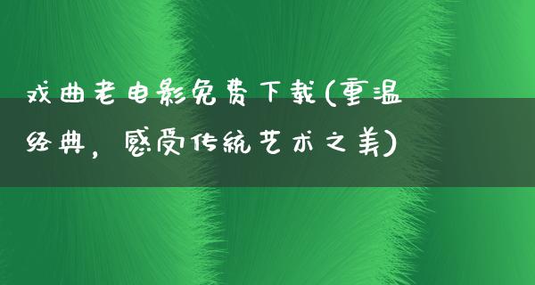 戏曲老电影免费下载(重温经典，感受传统艺术之美)