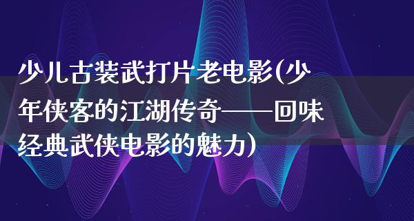 少儿古装武打片老电影(少年侠客的江湖传奇——回味经典武侠电影的魅力)