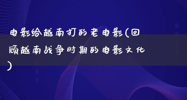 电影给越南打的老电影(回顾越南战争时期的电影文化)