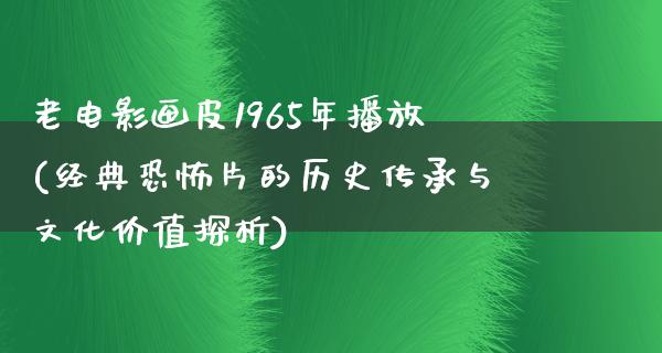 老电影画皮1965年播放(经典恐怖片的历史传承与文化价值探析)