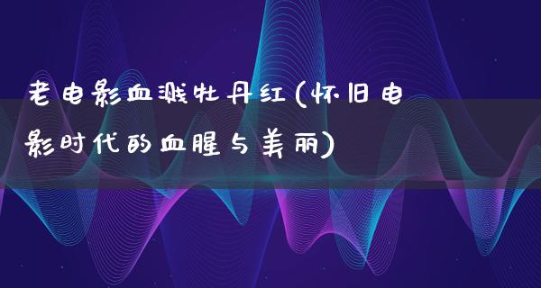 老电影血溅牡丹红(怀旧电影时代的血腥与美丽)