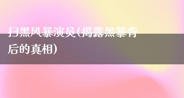 扫黑风暴演员(揭露黑暴背后的**)