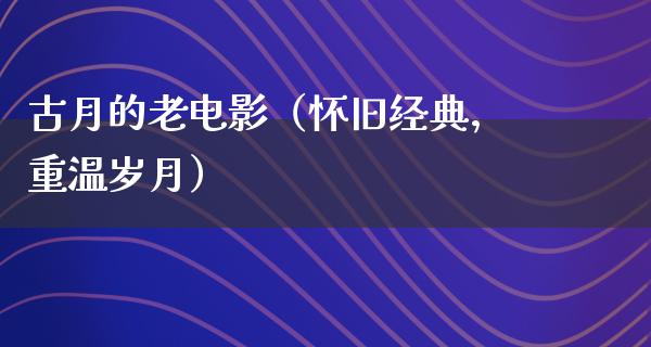 古月的老电影（怀旧经典，重温岁月）