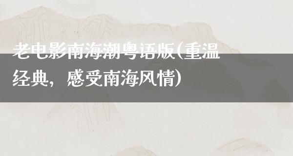 老电影南海潮粤语版(重温经典，感受南海风情)