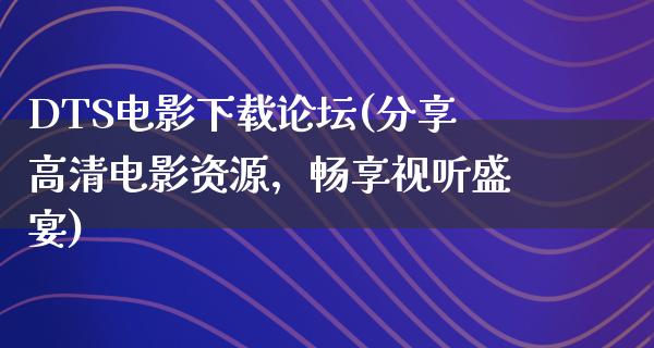 DTS电影下载论坛(分享高清电影资源，畅享视听盛宴)