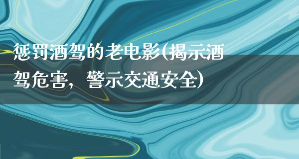 惩罚酒驾的老电影(揭示酒驾危害，警示交通安全)