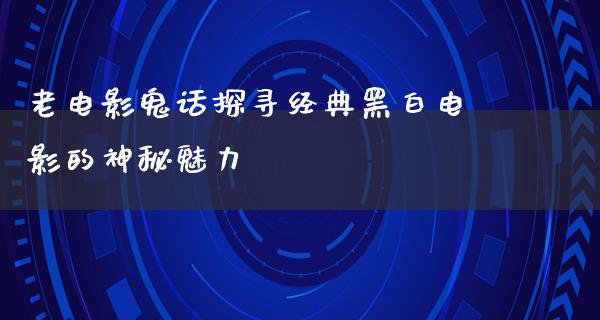 老电影鬼话探寻经典黑白电影的神秘魅力