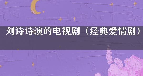 刘诗诗演的电视剧（经典爱情剧）