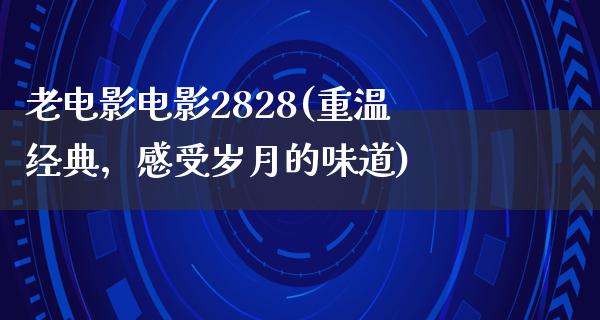 老电影电影2828(重温经典，感受岁月的味道)