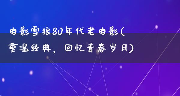 电影雪狼80年代老电影(重温经典，回忆青春岁月)