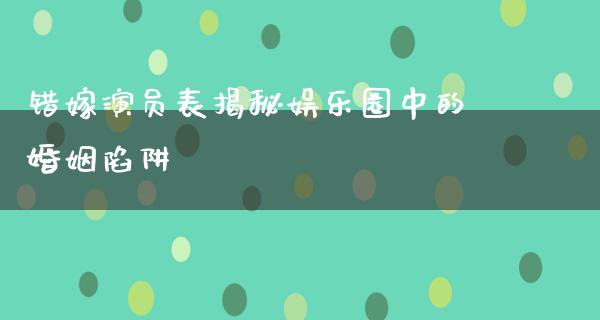 错嫁演员表揭秘娱乐圈中的婚姻陷阱