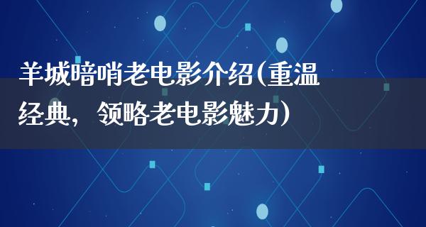 羊城暗哨老电影介绍(重温经典，领略老电影魅力)