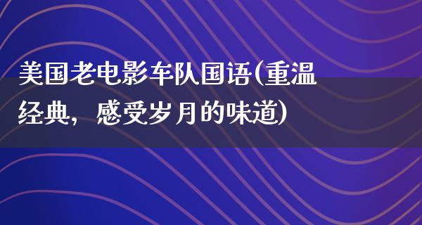 美国老电影车队国语(重温经典，感受岁月的味道)