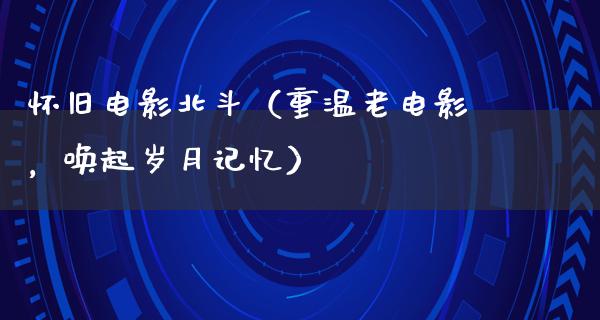 怀旧电影北斗（重温老电影，唤起岁月记忆）