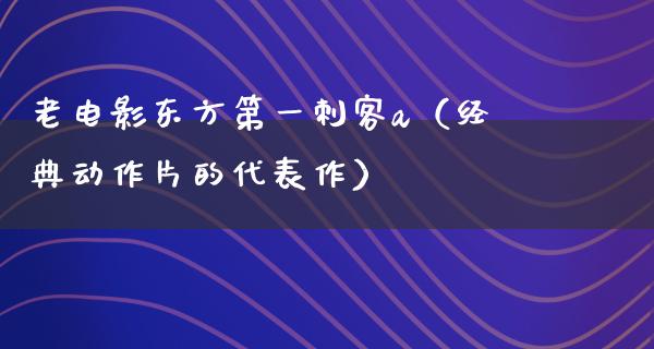 老电影东方第一刺客a（经典动作片的代表作）