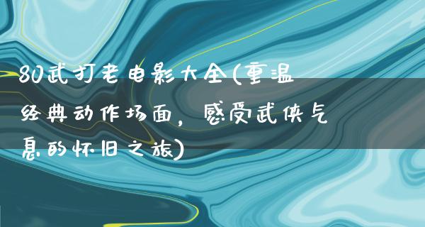 80武打老电影大全(重温经典动作场面，感受武侠气息的怀旧之旅)