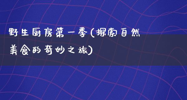 野生厨房第一季(探索自然美食的奇妙之旅)