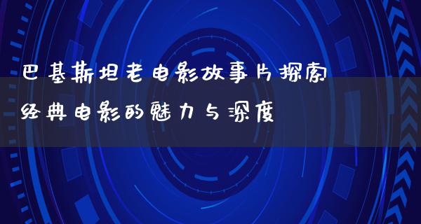 巴基斯坦老电影故事片探索经典电影的魅力与深度