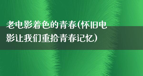 老电影着色的青春(怀旧电影让我们重拾青春记忆)