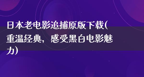 日本老电影追捕原版下载(重温经典，感受黑白电影魅力)