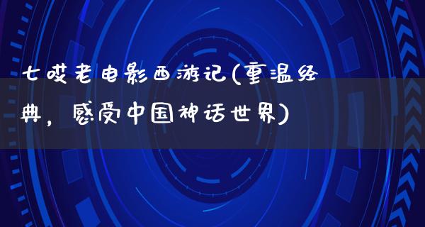 七哎老电影西游记(重温经典，感受中国神话世界)