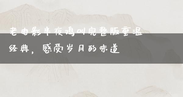 老电影半夜鸡叫完整版重温经典，感受岁月的味道