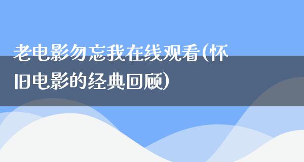 老电影勿忘我在线观看(怀旧电影的经典回顾)